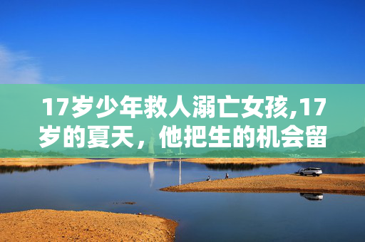 17岁少年救人溺亡女孩,17岁的夏天,他把生的机会留给了别人 17岁少年救人溺亡女孩,17岁的夏天,他把生的机会留给了别人