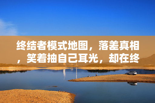 终结者模式地图,落差真相,笑着抽自己耳光,却在终结者里笑着笑着哭了 终结者模式地图,落差真相,笑着抽自己耳光,却在终结者里笑着笑着哭了