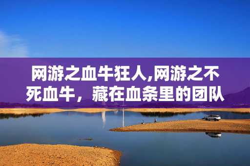 网游之血牛狂人,网游之不死血牛,藏在血条里的团队脊梁 网游之血牛狂人,网游之不死血牛,藏在血条里的团队脊梁