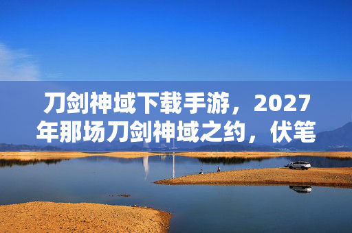 刀剑神域下载手游,2027年那场刀剑神域之约,伏笔藏了十年,如今想起鼻子一酸 刀剑神域下载手游,2027年那场刀剑神域之约,伏笔藏了十年,如今想起鼻子一酸