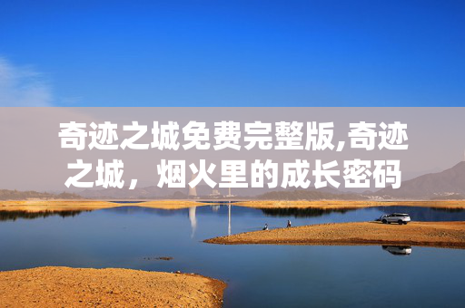 奇迹之城免费完整版,奇迹之城,烟火里的成长密码 奇迹之城免费完整版,奇迹之城,烟火里的成长密码