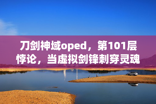 刀剑神域oped,第101层悖论,当虚拟剑锋刺穿灵魂时,我听见存在在震颤 刀剑神域oped,第101层悖论,当虚拟剑锋刺穿灵魂时,我听见存在在震颤