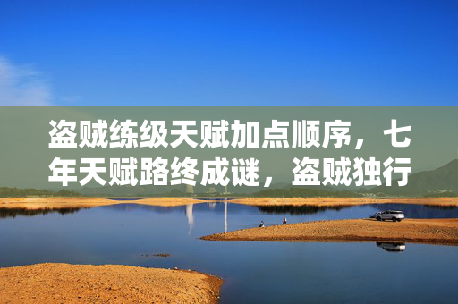 盗贼练级天赋加点顺序,七年天赋路终成谜,盗贼独行泪目谢幕时 盗贼练级天赋加点顺序,七年天赋路终成谜,盗贼独行泪目谢幕时