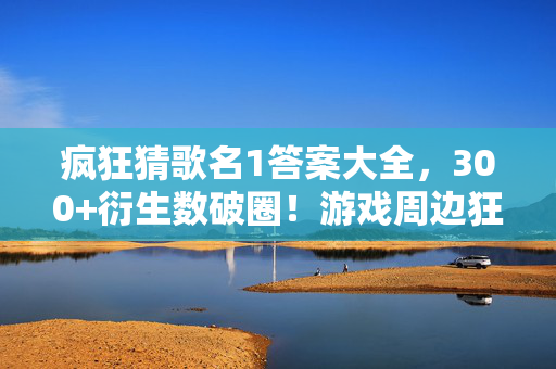 疯狂猜歌名1答案大全,300+衍生数破圈!游戏周边狂魔的意想不到英文歌答案大揭秘 疯狂猜歌名1答案大全,300+衍生数破圈!游戏周边狂魔的意想不到英文歌答案大揭秘