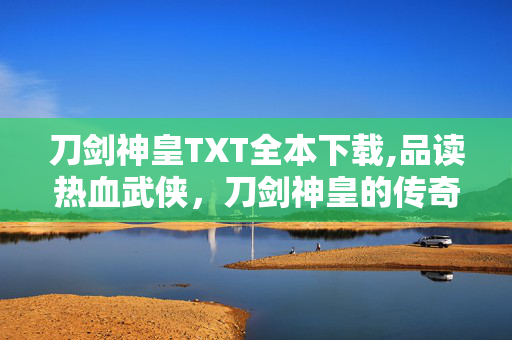 刀剑神皇TXT全本下载,品读热血武侠,刀剑神皇的传奇之旅 刀剑神皇TXT全本下载,品读热血武侠,刀剑神皇的传奇之旅