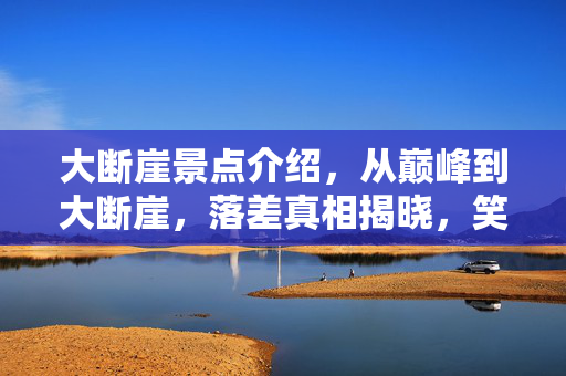 大断崖景点介绍,从巅峰到大断崖,落差真相揭晓,笑着笑着,我竟哭了 大断崖景点介绍,从巅峰到大断崖,落差真相揭晓,笑着笑着,我竟哭了