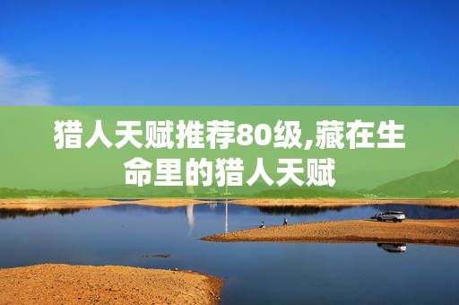 猎人天赋推荐80级,藏在生命里的猎人天赋 猎人天赋推荐80级,藏在生命里的猎人天赋