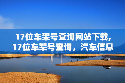 17位车架号查询网站下载,17位车架号查询,汽车信息核实的实用指南 17位车架号查询网站下载,17位车架号查询,汽车信息核实的实用指南