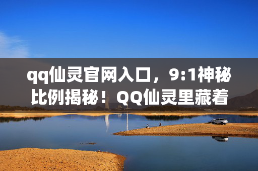 qq仙灵官网入口,9:1神秘比例揭秘!QQ仙灵里藏着多少玩家的扎心真相? qq仙灵官网入口,9:1神秘比例揭秘!QQ仙灵里藏着多少玩家的扎心真相?