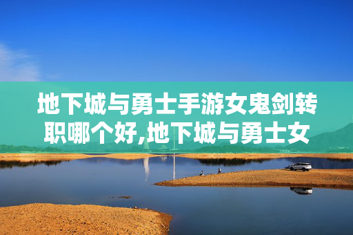 地下城与勇士手游女鬼剑转职哪个好,地下城与勇士女鬼剑转职指南,四大职业特点与选择建议 地下城与勇士手游女鬼剑转职哪个好,地下城与勇士女鬼剑转职指南,四大职业特点与选择建议