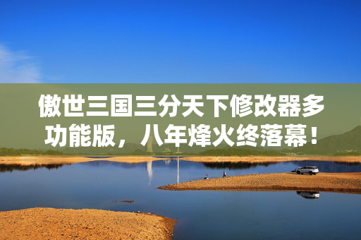 傲世三国三分天下修改器多功能版,八年烽火终落幕!修改器藏的秘密,竟成傲世三国最后泪目绝响 傲世三国三分天下修改器多功能版,八年烽火终落幕!修改器藏的秘密,竟成傲世三国最后泪目绝响