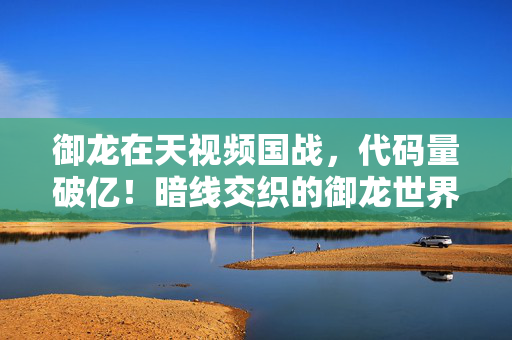 御龙在天视频国战,代码量破亿!暗线交织的御龙世界,头皮发麻的生存法则大揭秘 御龙在天视频国战,代码量破亿!暗线交织的御龙世界,头皮发麻的生存法则大揭秘