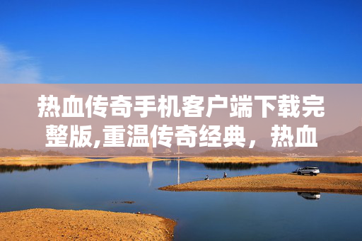 热血传奇手机客户端下载完整版,重温传奇经典,热血传奇客户端下载完整版官方下载的正确打开方式 热血传奇手机客户端下载完整版,重温传奇经典,热血传奇客户端下载完整版官方下载的正确打开方式