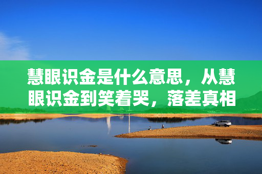 慧眼识金是什么意思,从慧眼识金到笑着哭,落差真相里,谁还不是个嘴硬玩家? 慧眼识金是什么意思,从慧眼识金到笑着哭,落差真相里,谁还不是个嘴硬玩家?