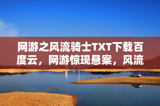 网游之风流骑士TXT下载百度云，网游惊现悬案，风流骑士失踪谜团，线索交织毛骨悚然真相待揭