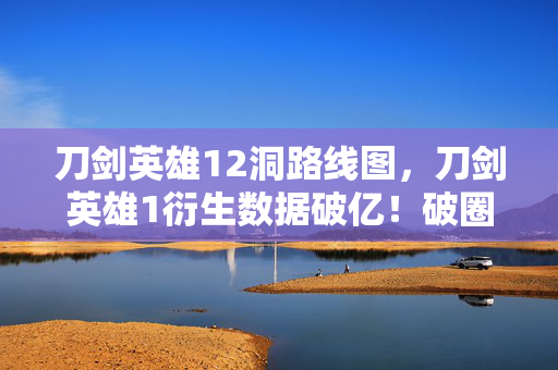 刀剑英雄12洞路线图,刀剑英雄1衍生数据破亿!破圈联动音乐综艺时尚,意想不到的跨界盛宴 刀剑英雄12洞路线图,刀剑英雄1衍生数据破亿!破圈联动音乐综艺时尚,意想不到的跨界盛宴