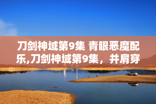 刀剑神域第9集 青眼恶魔配乐,刀剑神域第9集，并肩穿越雾之森的微光