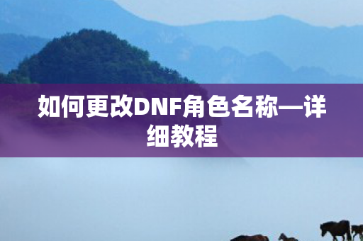 如何更改DNF角色名称—详细教程 如何更改DNF角色名称—详细教程