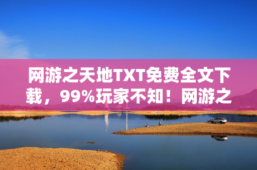 网游之天地TXT免费全文下载,99%玩家不知!网游之天地隐藏机制大揭秘,颠覆你的游戏认知! 网游之天地TXT免费全文下载,99%玩家不知!网游之天地隐藏机制大揭秘,颠覆你的游戏认知!
