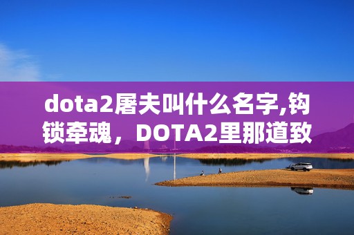 dota2屠夫叫什么名字,钩锁牵魂,DOTA2里那道致命的血肉弧线 dota2屠夫叫什么名字,钩锁牵魂,DOTA2里那道致命的血肉弧线