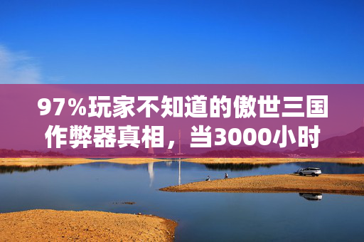 97%玩家不知道的傲世三国作弊器真相,当3000小时存档被清零时,我听见键盘在哭 97%玩家不知道的傲世三国作弊器真相,当3000小时存档被清零时,我听见键盘在哭