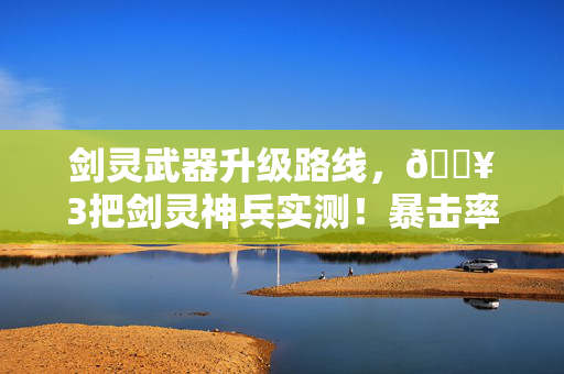 剑灵武器升级路线,🔥3把剑灵神兵实测!暴击率飙升90%的爽感谁懂啊! 剑灵武器升级路线,🔥3把剑灵神兵实测!暴击率飙升90%的爽感谁懂啊!
