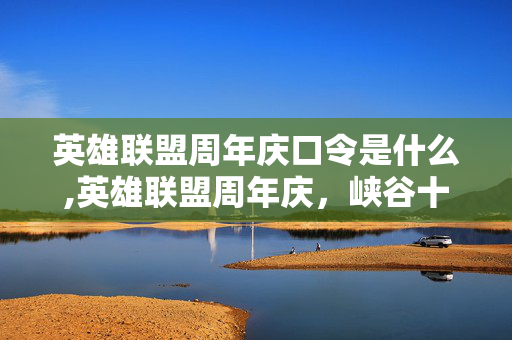 英雄联盟周年庆口令是什么,英雄联盟周年庆,峡谷十数载,共赴这场属于召唤师的狂欢 英雄联盟周年庆口令是什么,英雄联盟周年庆,峡谷十数载,共赴这场属于召唤师的狂欢