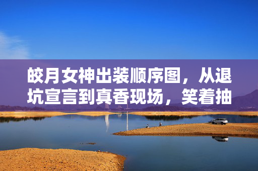 皎月女神出装顺序图,从退坑宣言到真香现场,笑着抽自己嘴巴,真相却让人笑着笑着哭了 皎月女神出装顺序图,从退坑宣言到真香现场,笑着抽自己嘴巴,真相却让人笑着笑着哭了