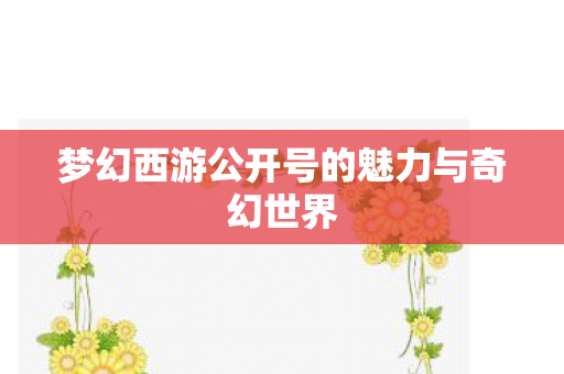 梦幻西游公开号的魅力与奇幻世界 梦幻西游公开号的魅力与奇幻世界