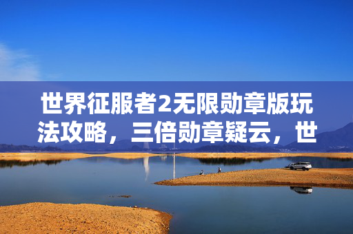 世界征服者2无限勋章版玩法攻略,三倍勋章疑云,世界征服者2背后,资本暗流如何让玩家心寒? 世界征服者2无限勋章版玩法攻略,三倍勋章疑云,世界征服者2背后,资本暗流如何让玩家心寒?