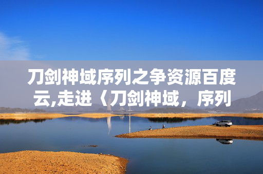 刀剑神域序列之争资源百度云,走进〈刀剑神域,序列之争〉,在正版体验中重温热血羁绊 刀剑神域序列之争资源百度云,走进〈刀剑神域,序列之争〉,在正版体验中重温热血羁绊