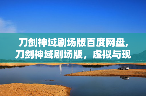 刀剑神域剧场版百度网盘,刀剑神域剧场版,虚拟与现实交织的热血长歌 刀剑神域剧场版百度网盘,刀剑神域剧场版,虚拟与现实交织的热血长歌