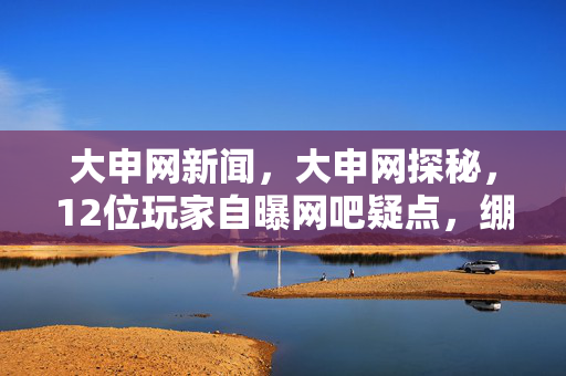 大申网新闻,大申网探秘,12位玩家自曝网吧疑点,绷不住的泪与笑交织 大申网新闻,大申网探秘,12位玩家自曝网吧疑点,绷不住的泪与笑交织