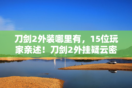 刀剑2外装哪里有,15位玩家亲述!刀剑2外挂疑云密布,真相竟让采访者当场绷不住? 刀剑2外装哪里有,15位玩家亲述!刀剑2外挂疑云密布,真相竟让采访者当场绷不住?
