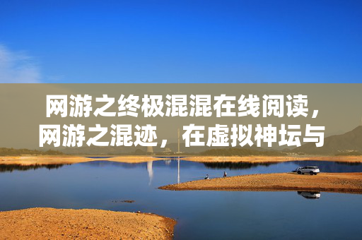 网游之终极混混在线阅读,网游之混迹,在虚拟神坛与深渊的悖论中,灵魂震颤的自由审判 网游之终极混混在线阅读,网游之混迹,在虚拟神坛与深渊的悖论中,灵魂震颤的自由审判