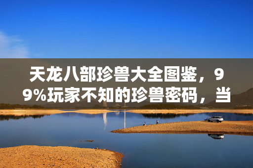 天龙八部珍兽大全图鉴,99%玩家不知的珍兽密码,当狂热褪去,谁在收割你的江湖? 天龙八部珍兽大全图鉴,99%玩家不知的珍兽密码,当狂热褪去,谁在收割你的江湖?