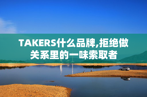 TAKERS什么品牌,拒绝做关系里的一味索取者 TAKERS什么品牌,拒绝做关系里的一味索取者