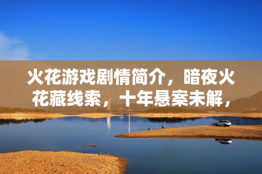 火花游戏剧情简介,暗夜火花藏线索,十年悬案未解,毛骨悚然困兽局 火花游戏剧情简介,暗夜火花藏线索,十年悬案未解,毛骨悚然困兽局