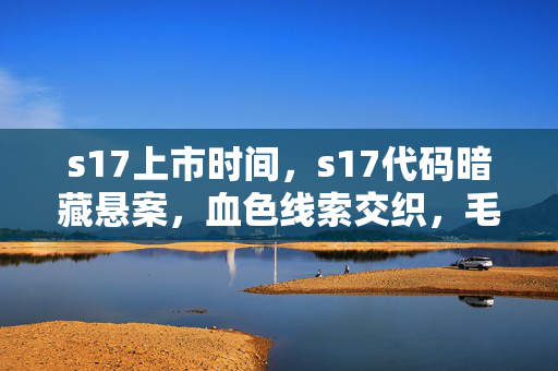 s17上市时间,s17代码暗藏悬案,血色线索交织,毛骨悚然真相待揭 s17上市时间,s17代码暗藏悬案,血色线索交织,毛骨悚然真相待揭