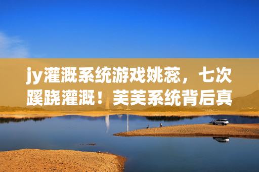 jy灌溉系统游戏姚蕊，七次蹊跷灌溉！芙芙系统背后真相让我后背发凉