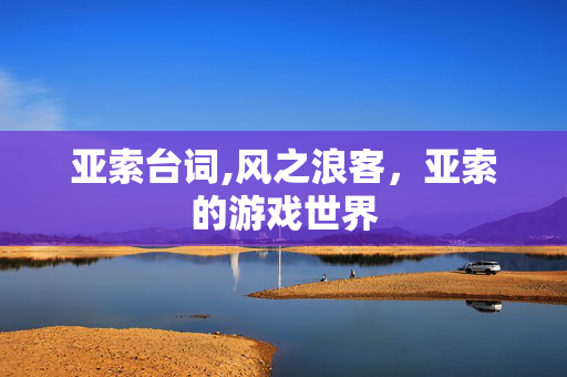 亚索台词,风之浪客,亚索的游戏世界 亚索台词,风之浪客,亚索的游戏世界