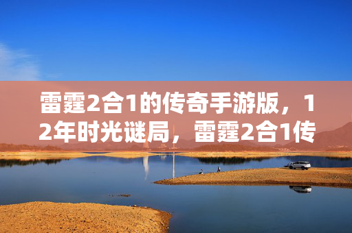 雷霆2合1的传奇手游版，12年时光谜局，雷霆2合1传奇私服的隐秘史诗与未竟之约
