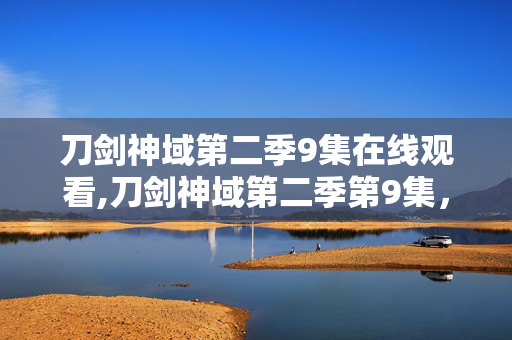 刀剑神域第二季9集在线观看,刀剑神域第二季第9集，虚拟战场的危机与现实的羁绊