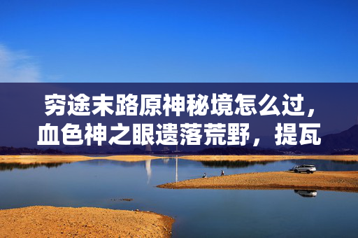 穷途末路原神秘境怎么过，血色神之眼遗落荒野，提瓦特悬案，谁在穷途末路中编织死亡乐章？
