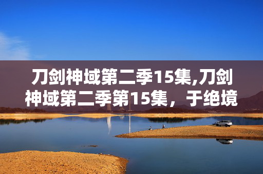 刀剑神域第二季15集,刀剑神域第二季第15集，于绝境中绽放的羁绊之光