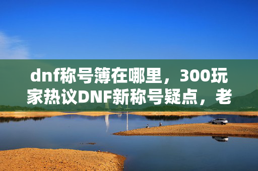 dnf称号簿在哪里，300玩家热议DNF新称号疑点，老炮我直接绷不住开喷！