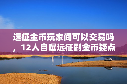 远征金币玩家间可以交易吗，12人自曝远征刷金币疑点，真相揭晓瞬间绷不住了！