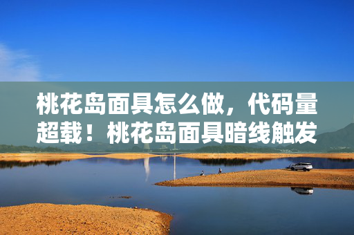 桃花岛面具怎么做,代码量超载!桃花岛面具暗线触发,当NPC开始头皮发麻地反杀玩家 桃花岛面具怎么做,代码量超载!桃花岛面具暗线触发,当NPC开始头皮发麻地反杀玩家