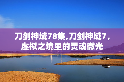 刀剑神域78集,刀剑神域7,虚拟之境里的灵魂微光 刀剑神域78集,刀剑神域7,虚拟之境里的灵魂微光