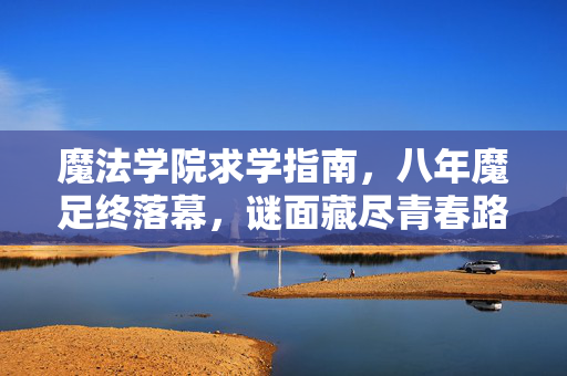 魔法学院求学指南,八年魔足终落幕,谜面藏尽青春路,泪目竟是空留物 魔法学院求学指南,八年魔足终落幕,谜面藏尽青春路,泪目竟是空留物